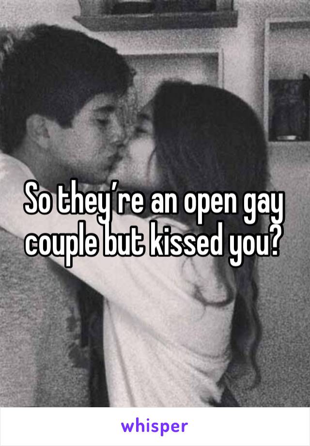 So they’re an open gay couple but kissed you?