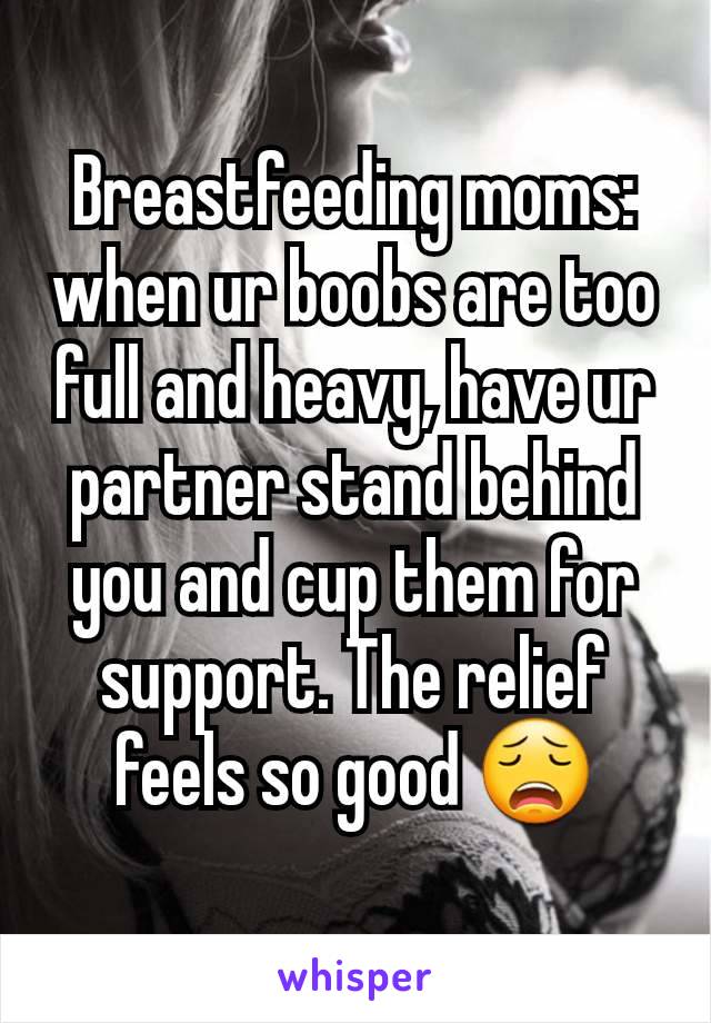 Breastfeeding moms: when ur boobs are too full and heavy, have ur partner stand behind you and cup them for support. The relief feels so good 😩