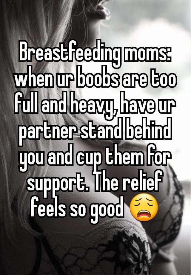 Breastfeeding moms: when ur boobs are too full and heavy, have ur partner stand behind you and cup them for support. The relief feels so good 😩