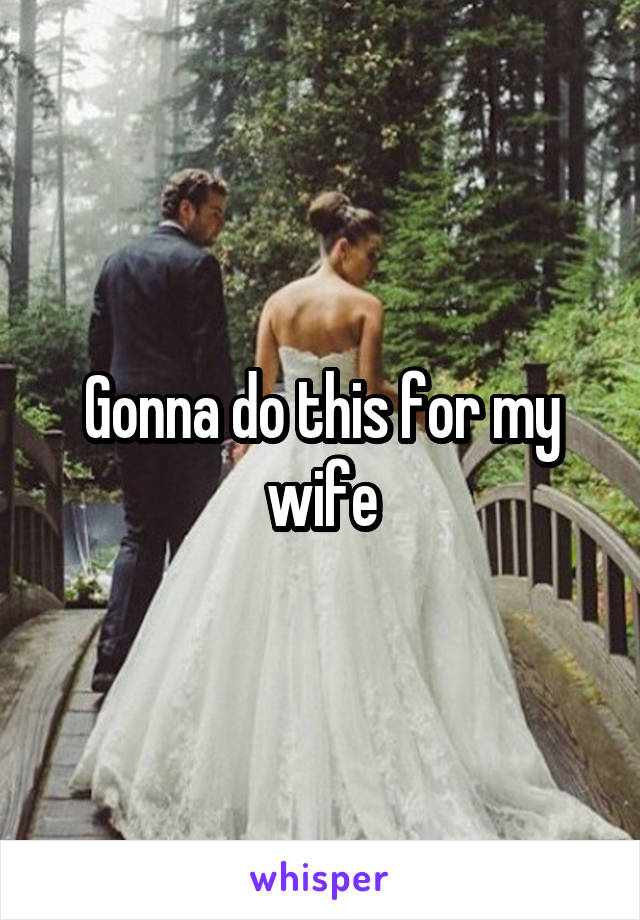 Gonna do this for my wife