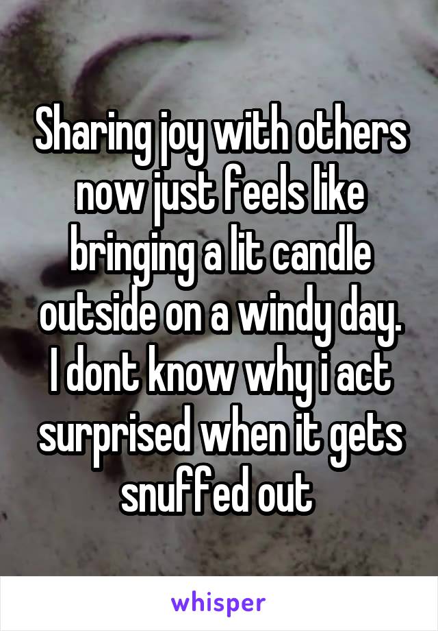 Sharing joy with others now just feels like bringing a lit candle outside on a windy day.
I dont know why i act surprised when it gets snuffed out 