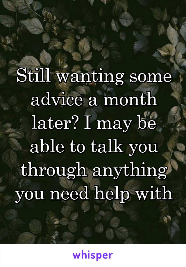 Still wanting some advice a month later? I may be able to talk you through anything you need help with