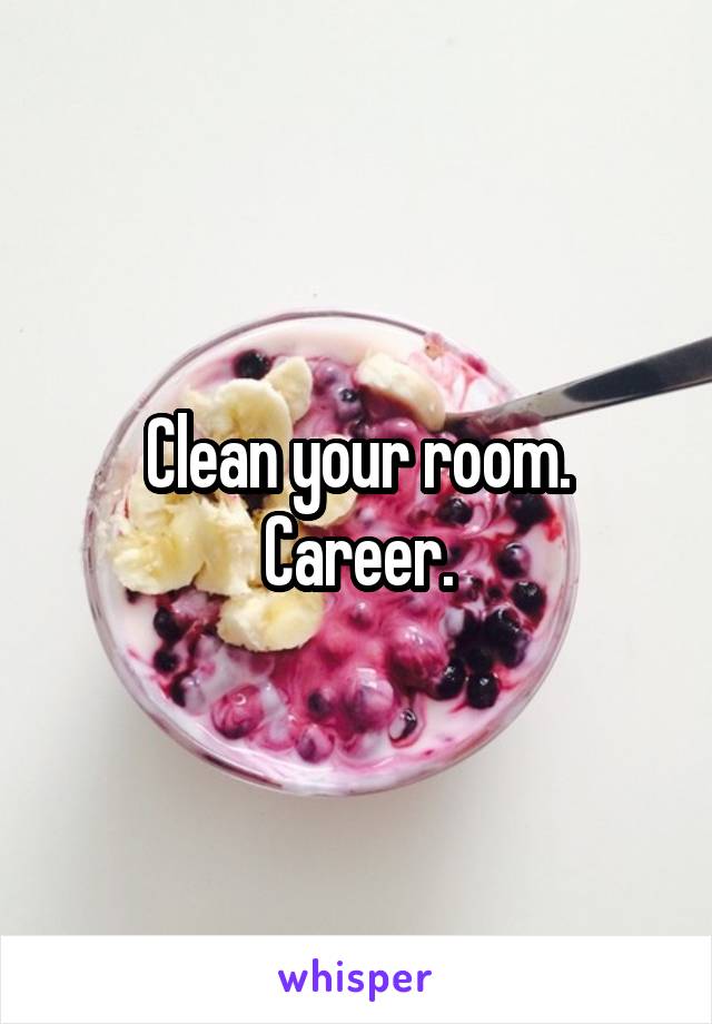 Clean your room.
Career.