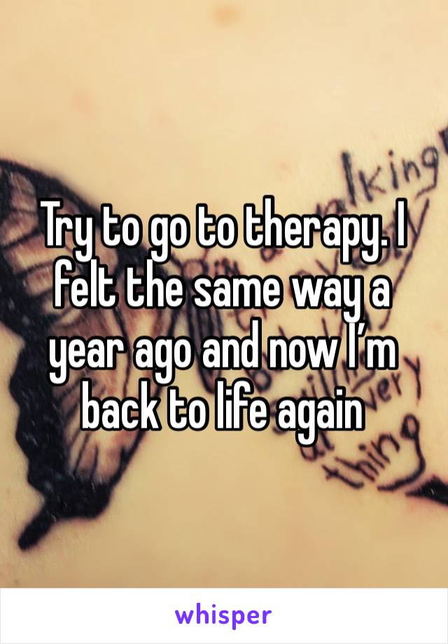 Try to go to therapy. I felt the same way a year ago and now I’m back to life again