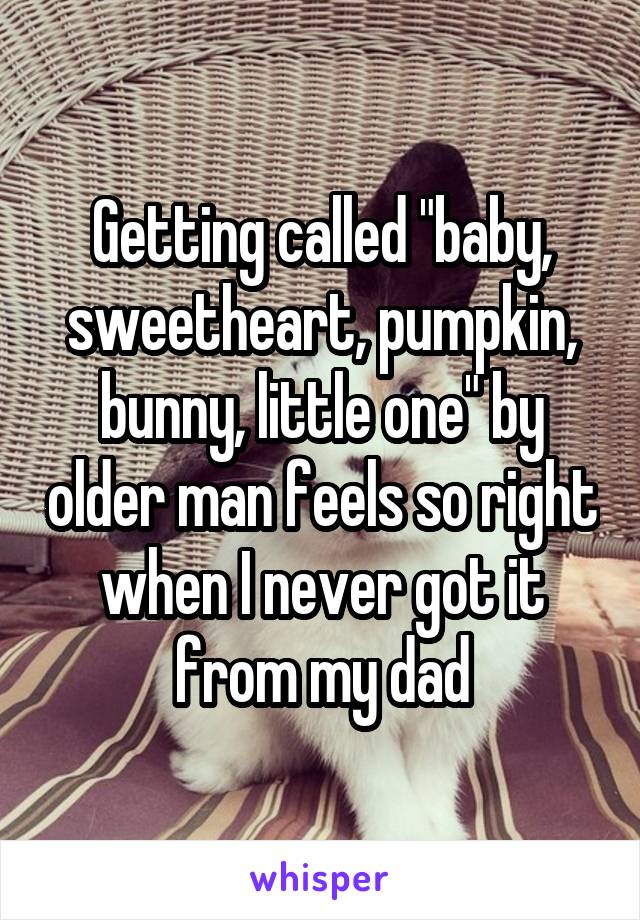 Getting called "baby, sweetheart, pumpkin, bunny, little one" by older man feels so right when I never got it from my dad