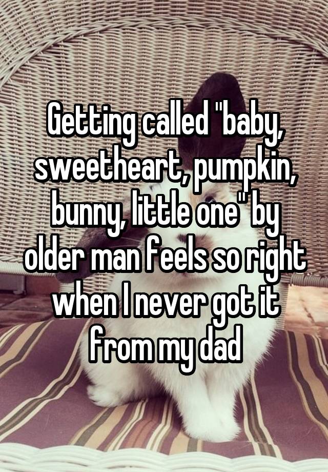 Getting called "baby, sweetheart, pumpkin, bunny, little one" by older man feels so right when I never got it from my dad