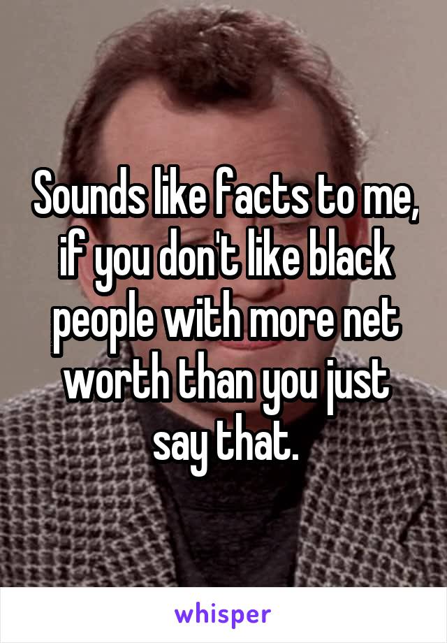 Sounds like facts to me, if you don't like black people with more net worth than you just say that.