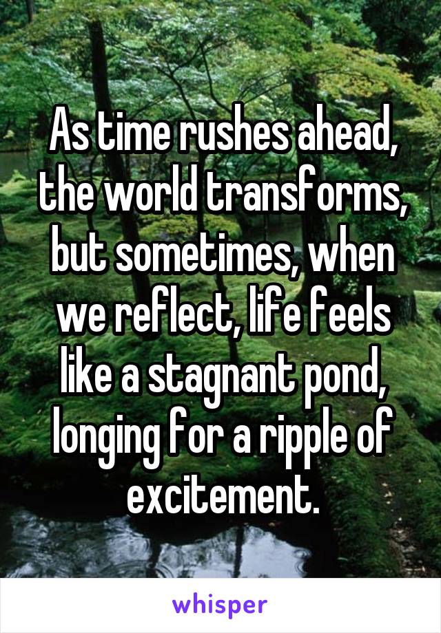 As time rushes ahead, the world transforms, but sometimes, when we reflect, life feels like a stagnant pond, longing for a ripple of excitement.