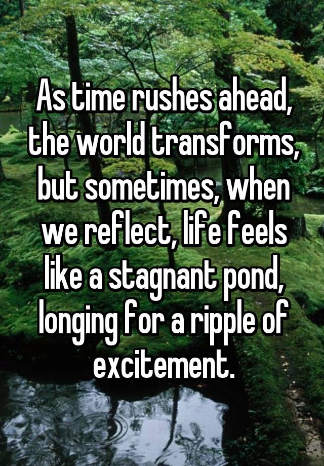 As time rushes ahead, the world transforms, but sometimes, when we reflect, life feels like a stagnant pond, longing for a ripple of excitement.