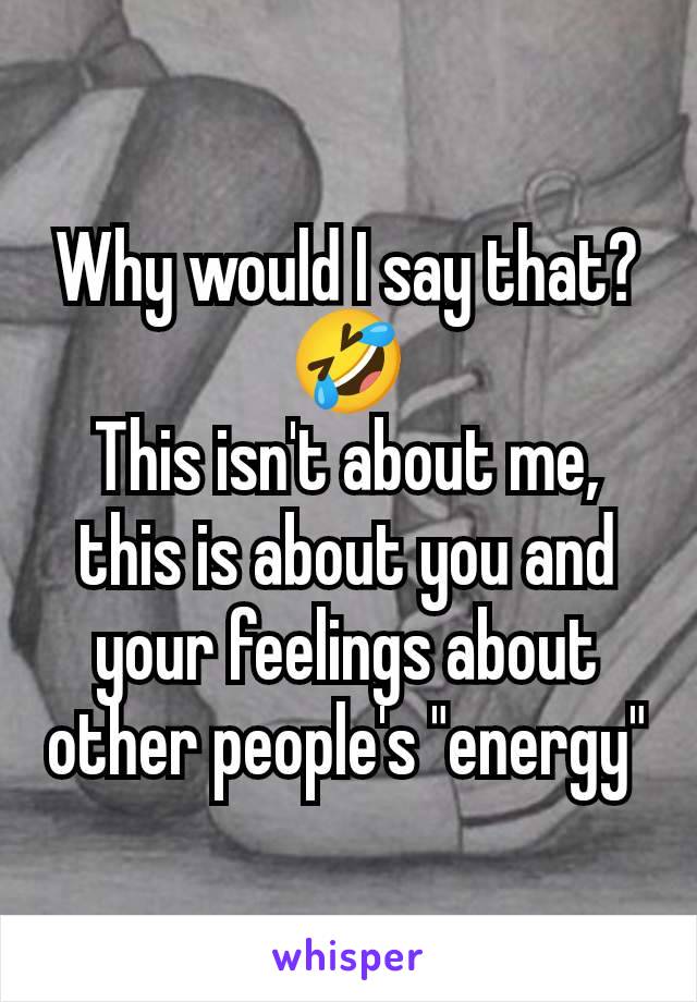 Why would I say that?
🤣
This isn't about me, this is about you and your feelings about other people's "energy"