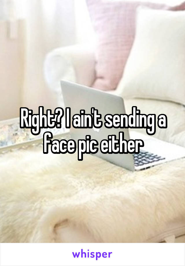 Right? I ain't sending a face pic either