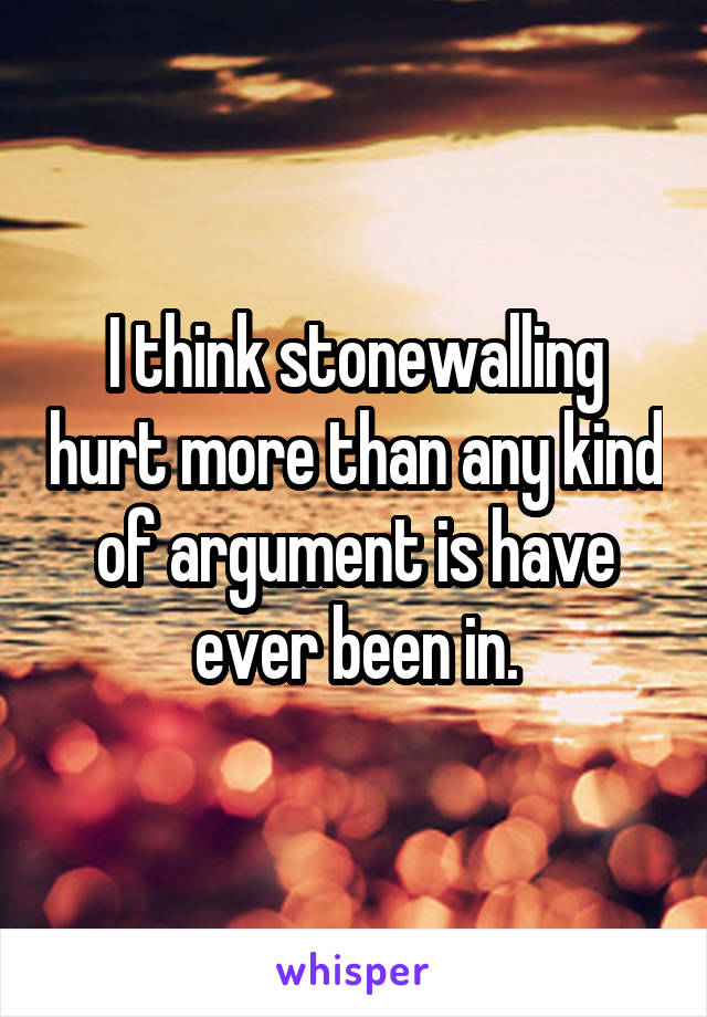 I think stonewalling hurt more than any kind of argument is have ever been in.