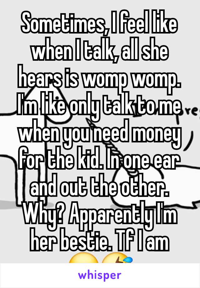 Sometimes, I feel like when I talk, all she hears is womp womp. I'm like only talk to me when you need money for the kid. In one ear and out the other. Why? Apparently I'm her bestie. Tf I am  😐🤣