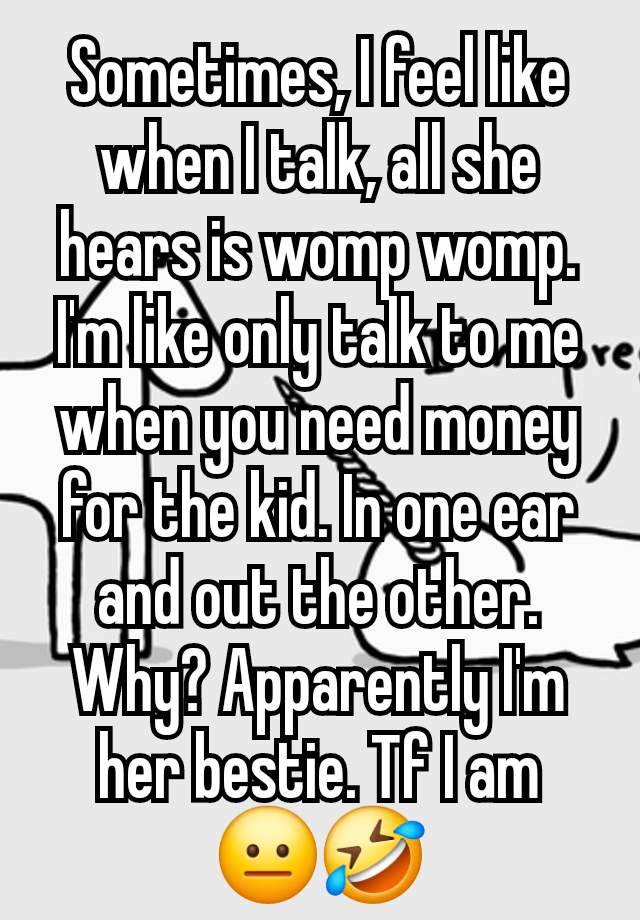 Sometimes, I feel like when I talk, all she hears is womp womp. I'm like only talk to me when you need money for the kid. In one ear and out the other. Why? Apparently I'm her bestie. Tf I am  😐🤣