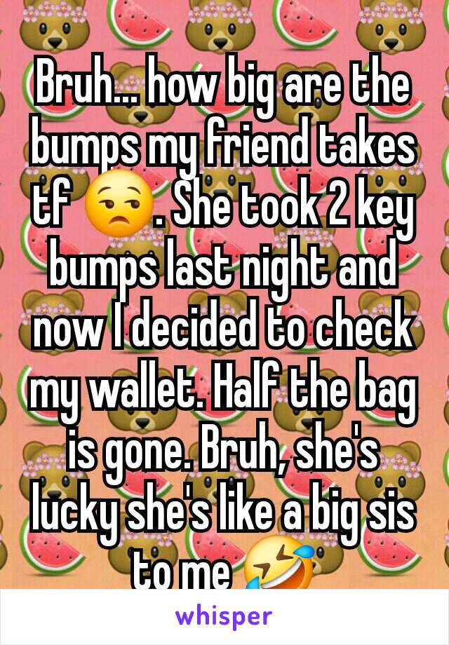 Bruh... how big are the bumps my friend takes tf 😒. She took 2 key bumps last night and now I decided to check my wallet. Half the bag is gone. Bruh, she's lucky she's like a big sis to me 🤣