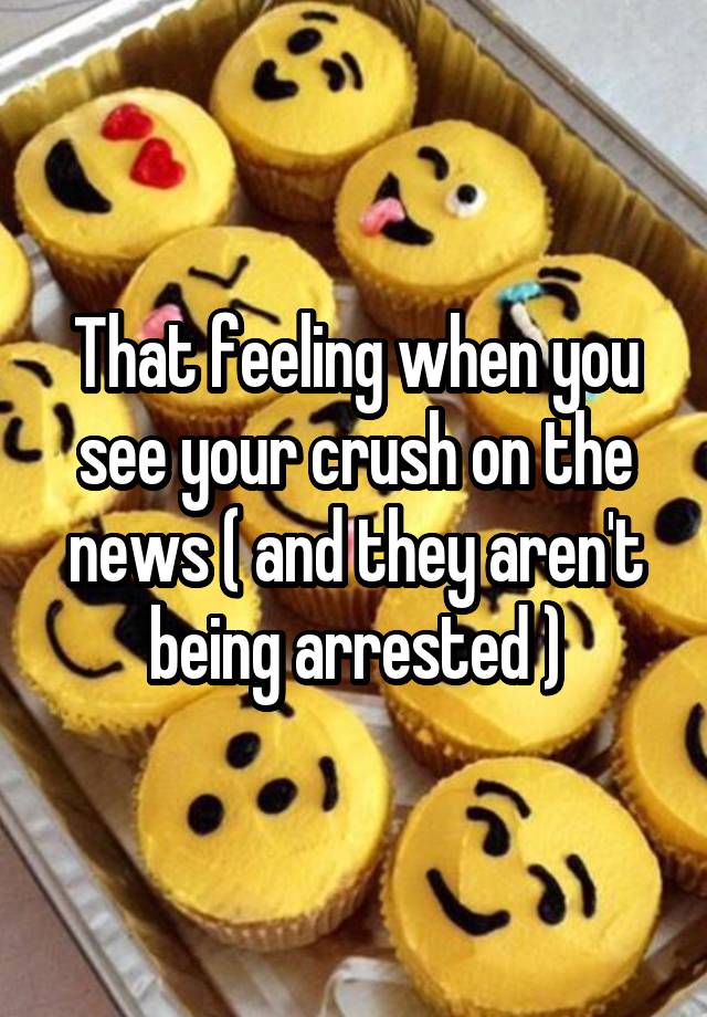 That feeling when you see your crush on the news ( and they aren't being arrested )