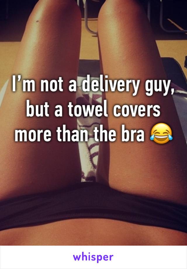 I’m not a delivery guy, but a towel covers more than the bra 😂