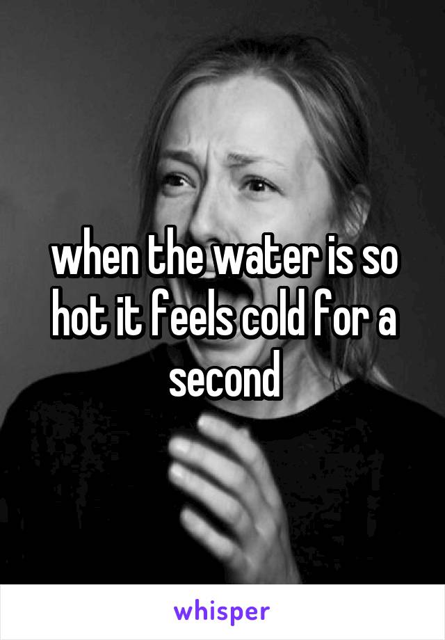 when the water is so hot it feels cold for a second