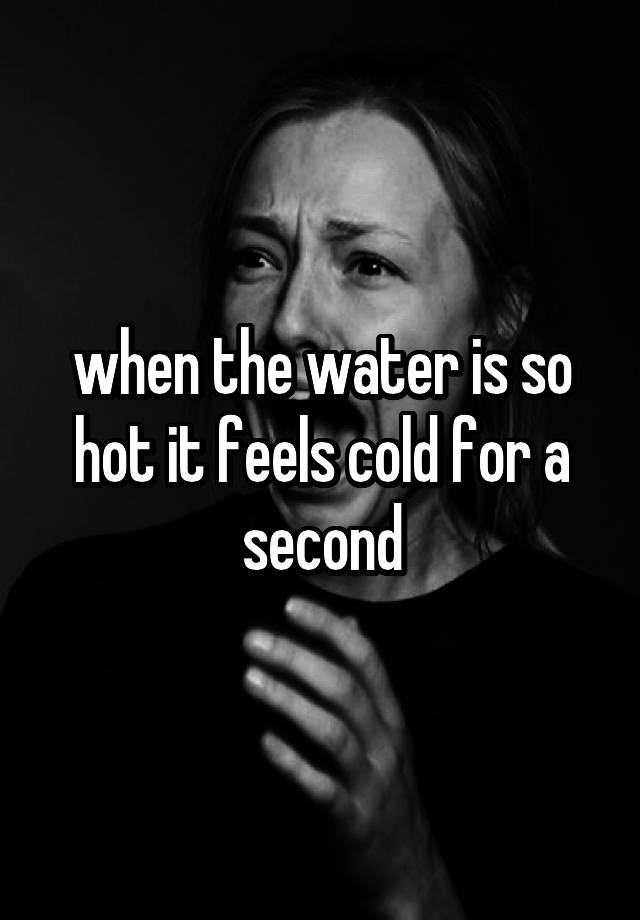 when the water is so hot it feels cold for a second