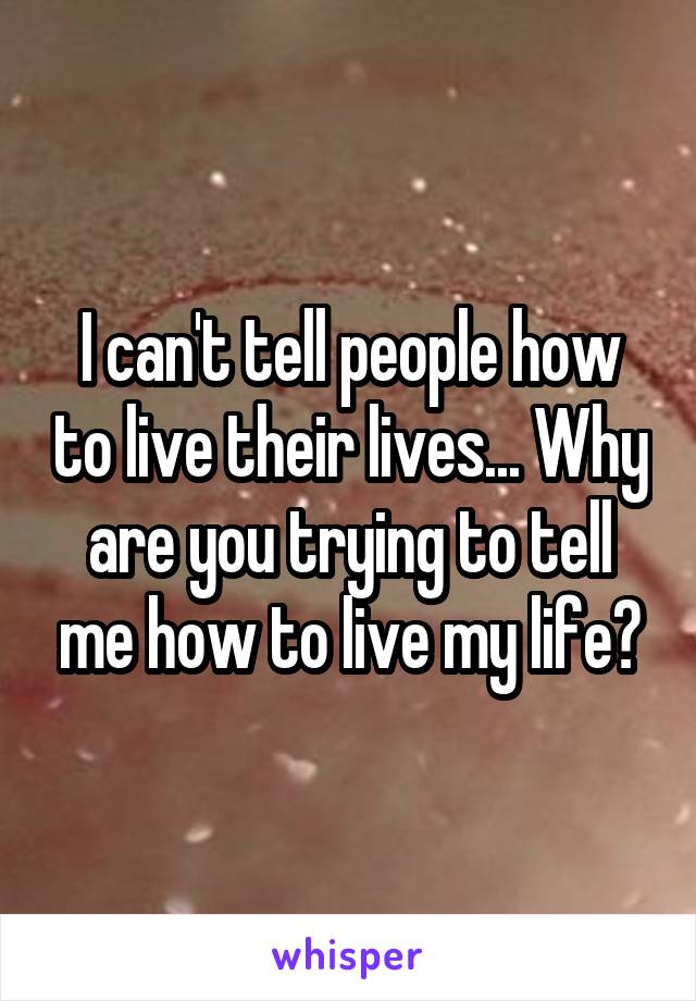 I can't tell people how to live their lives... Why are you trying to tell me how to live my life?