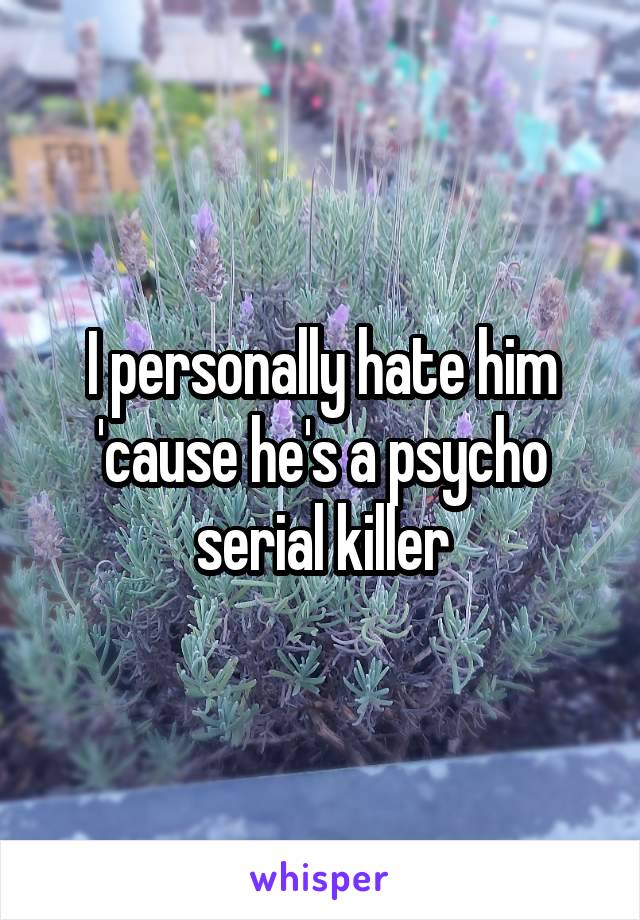 I personally hate him 'cause he's a psycho serial killer