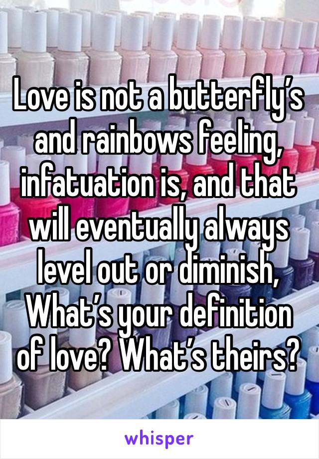 Love is not a butterfly’s and rainbows feeling, infatuation is, and that will eventually always level out or diminish, What’s your definition of love? What’s theirs?