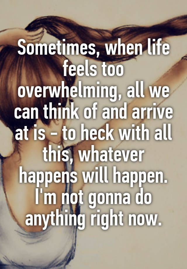 Sometimes, when life feels too overwhelming, all we can think of and arrive at is - to heck with all this, whatever happens will happen. I'm not gonna do anything right now.