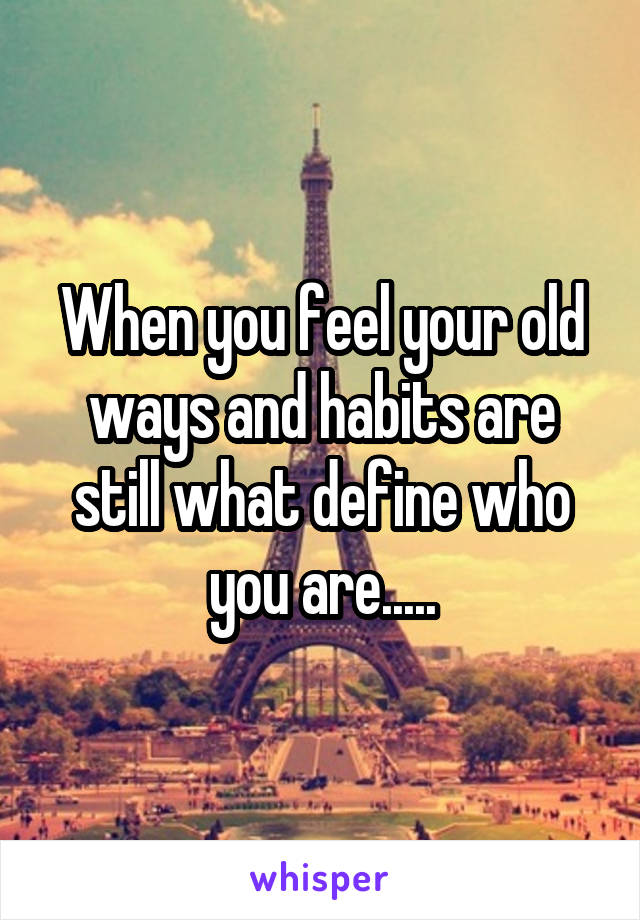 When you feel your old ways and habits are still what define who you are.....