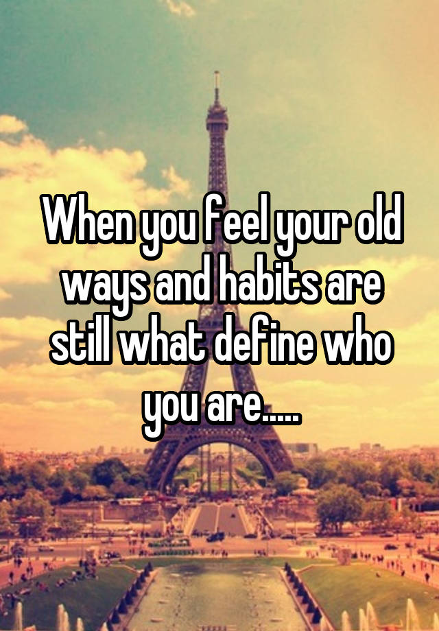 When you feel your old ways and habits are still what define who you are.....