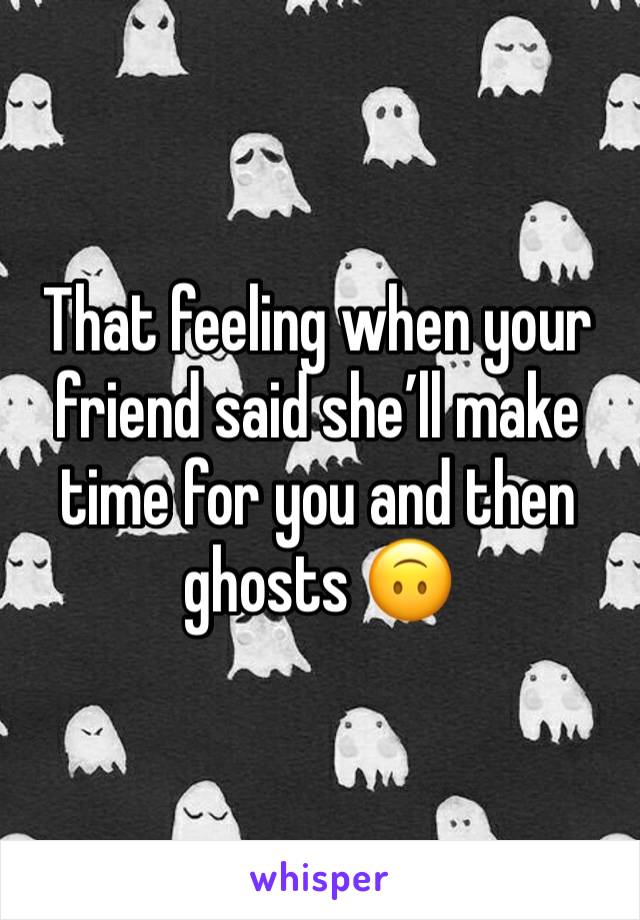 That feeling when your friend said she’ll make time for you and then ghosts 🙃