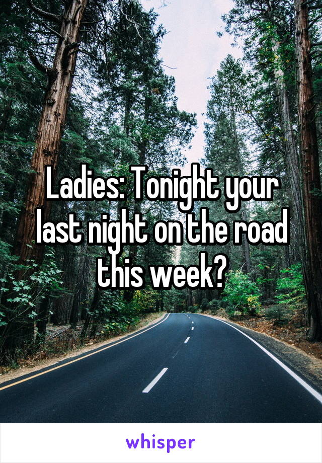 Ladies: Tonight your last night on the road this week?