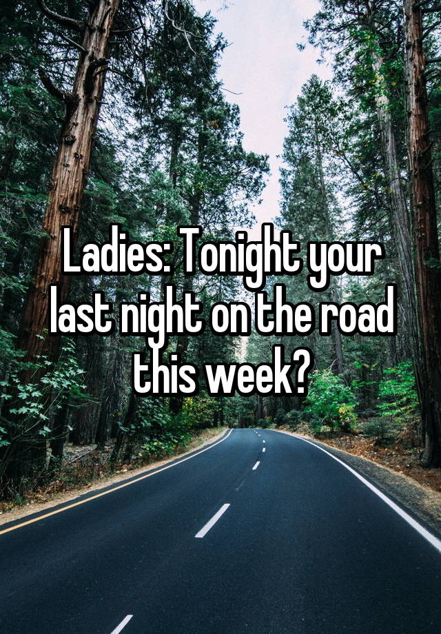 Ladies: Tonight your last night on the road this week?