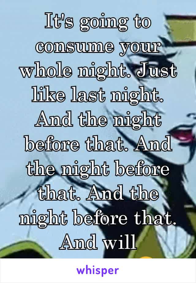 It's going to consume your whole night. Just like last night. And the night before that. And the night before that. And the night before that. And will tomorrow. 😂