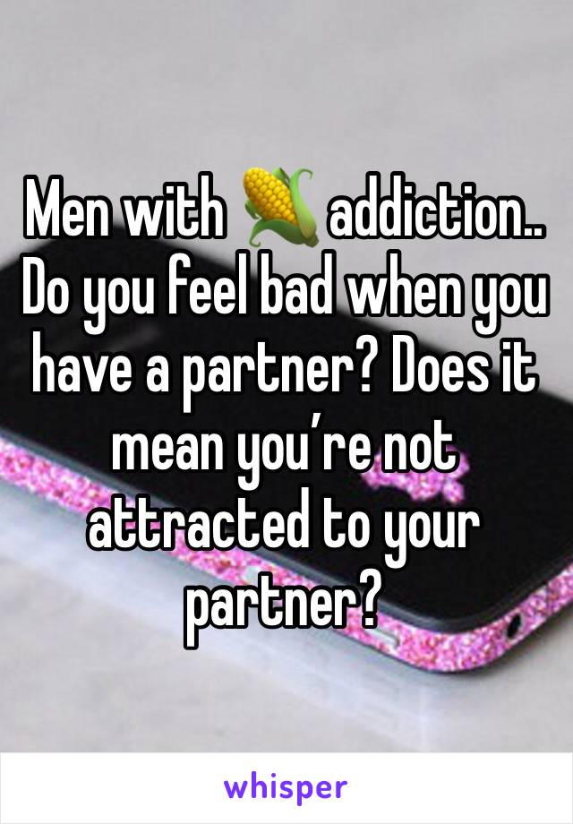 Men with 🌽 addiction..
Do you feel bad when you have a partner? Does it mean you’re not attracted to your partner?