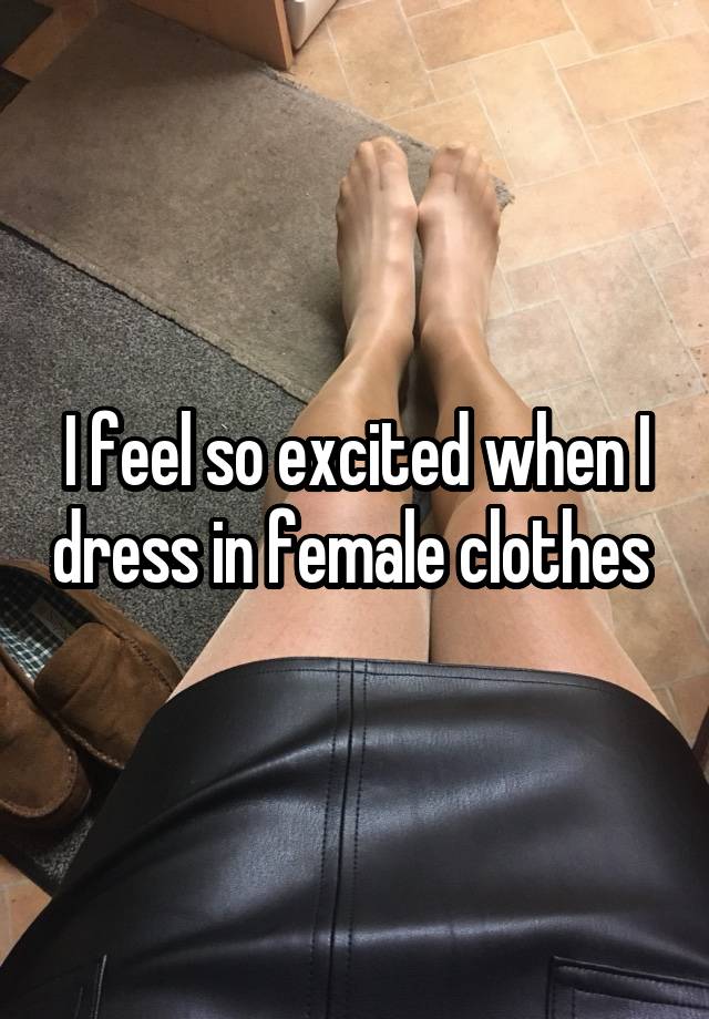 I feel so excited when I dress in female clothes 