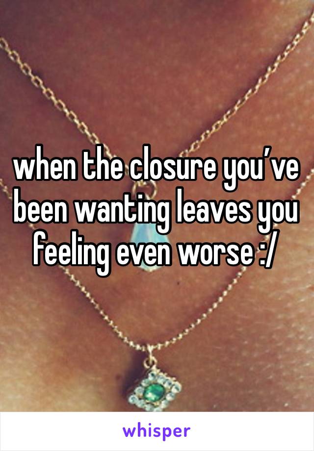 when the closure you’ve been wanting leaves you feeling even worse :/