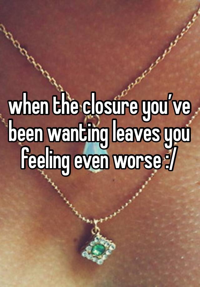 when the closure you’ve been wanting leaves you feeling even worse :/