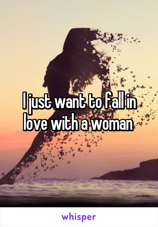 I just want to fall in love with a woman 