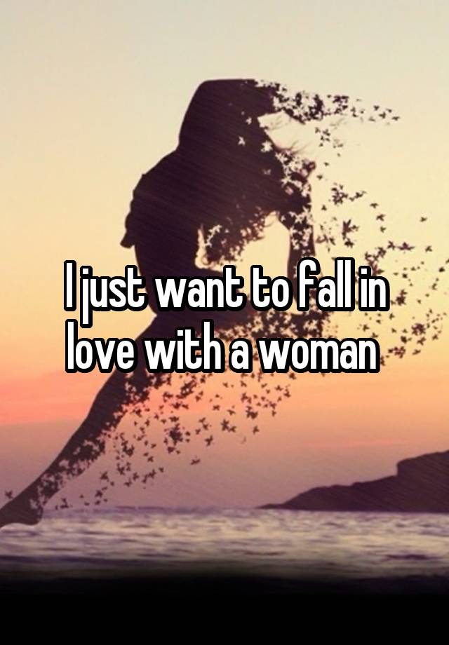 I just want to fall in love with a woman 