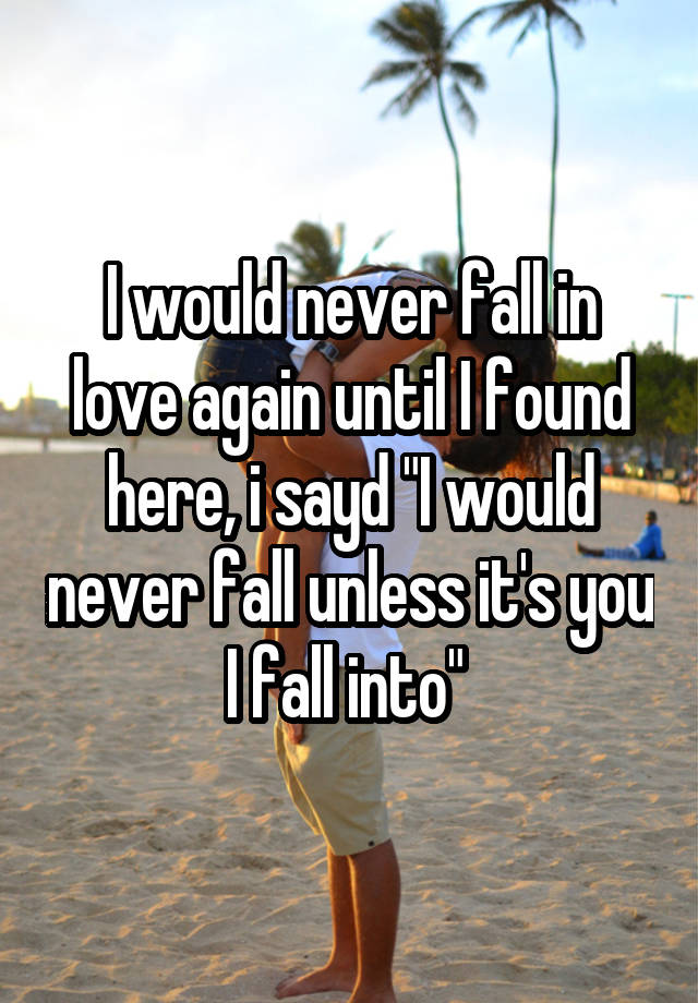 I would never fall in love again until I found here, i sayd "I would never fall unless it's you I fall into" 