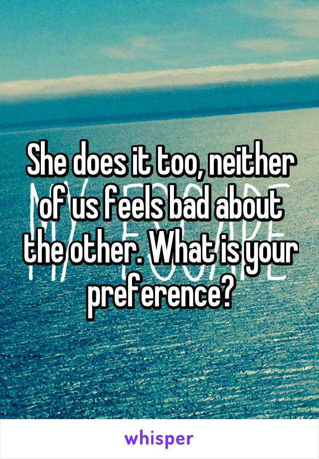 She does it too, neither of us feels bad about the other. What is your preference?