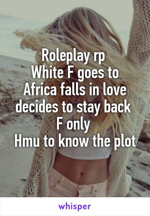 Roleplay rp 
White F goes to Africa falls in love decides to stay back 
F only 
Hmu to know the plot 