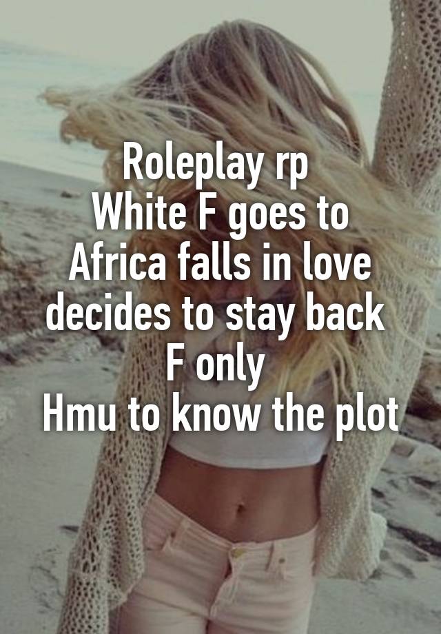 Roleplay rp 
White F goes to Africa falls in love decides to stay back 
F only 
Hmu to know the plot 