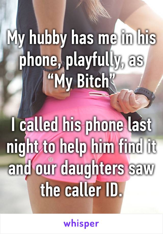 My hubby has me in his phone, playfully, as 
“My Bitch”

I called his phone last night to help him find it and our daughters saw the caller ID.