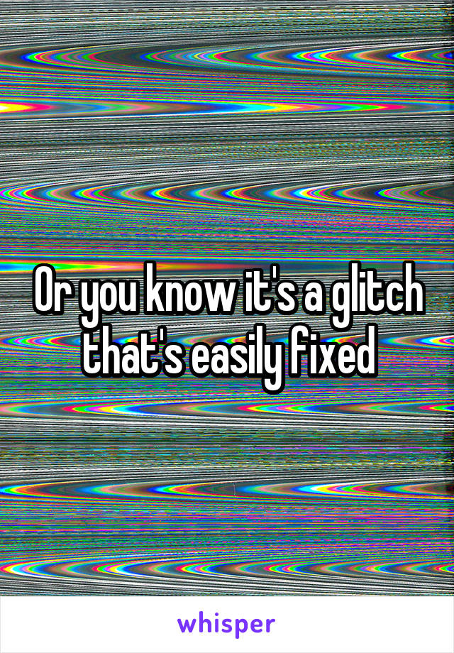 Or you know it's a glitch that's easily fixed