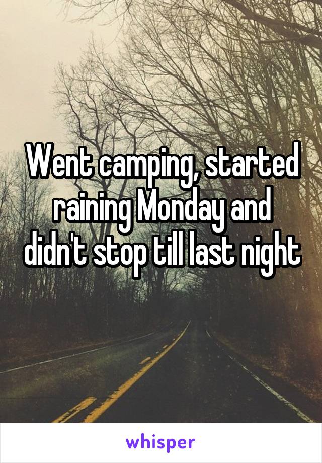 Went camping, started raining Monday and didn't stop till last night 