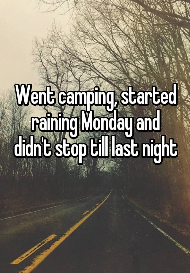 Went camping, started raining Monday and didn't stop till last night 