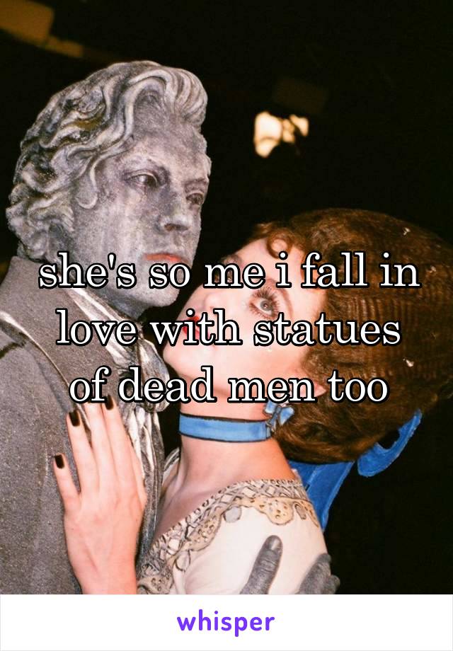 she's so me i fall in love with statues of dead men too