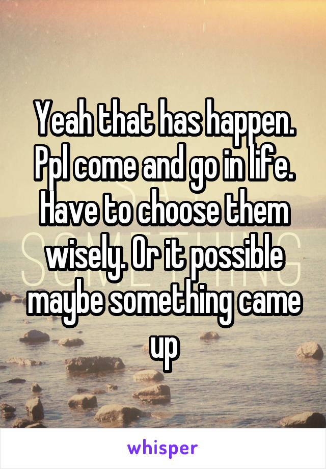 Yeah that has happen. Ppl come and go in life. Have to choose them wisely. Or it possible maybe something came up