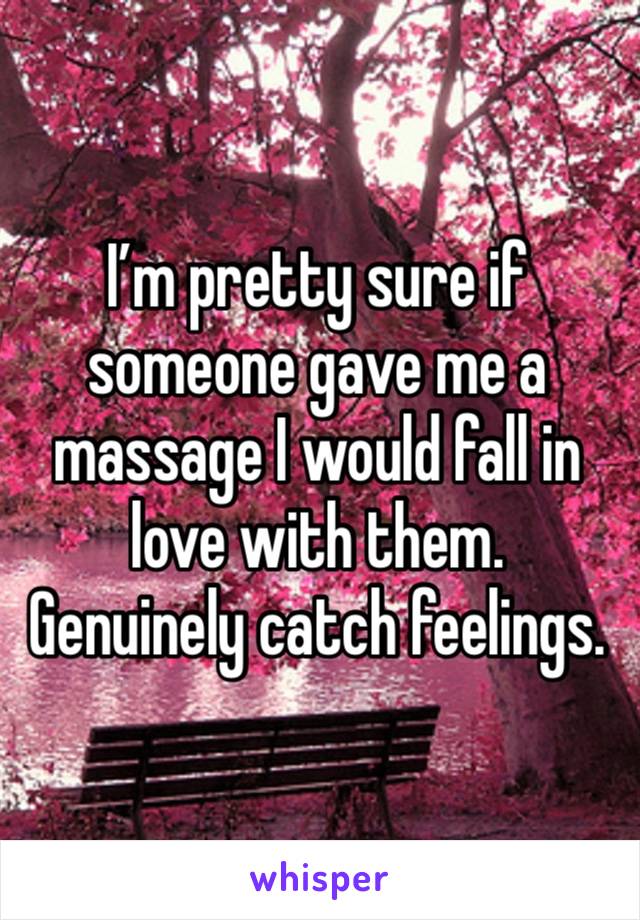 I’m pretty sure if someone gave me a massage I would fall in love with them.  Genuinely catch feelings.